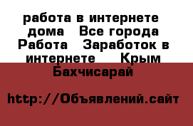 работа в интернете, дома - Все города Работа » Заработок в интернете   . Крым,Бахчисарай